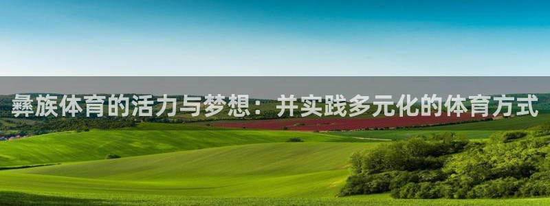哈哈体育十年：彝族体育的活力与梦想：并实践多元化的体育方式