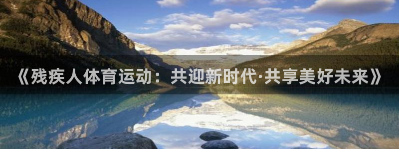 哈哈体育下载：《残疾人体育运动：共迎新时代·共享美好未来》